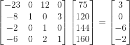 \begin{bmatrix}-23 & 0 & 12 & 0 \\ -8 & 1 & 0 & 3 \\ -2 & 0 & 1 & 0 \\ -6 & 0 & 2 & 1 \end{bmatrix} \begin{bmatrix} 75 \\ 120 \\ 144 \\ 160 \end{bmatrix} = \begin{bmatrix} 3 \\ 0 \\ -6 \\ -2 \end{bmatrix}